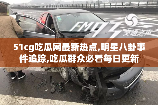 51cg吃瓜网最新热点,明星八卦事件追踪,吃瓜群众必看每日更新