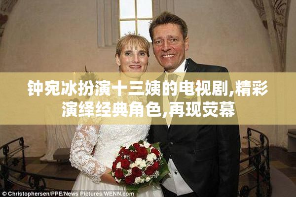 钟宛冰扮演十三姨的电视剧,精彩演绎经典角色,再现荧幕