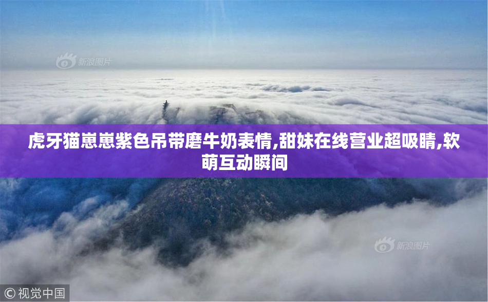 虎牙猫崽崽紫色吊带磨牛奶表情,甜妹在线营业超吸睛,软萌互动瞬间
