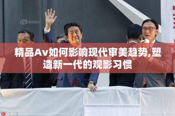 精品Av如何影响现代审美趋势,塑造新一代的观影习惯