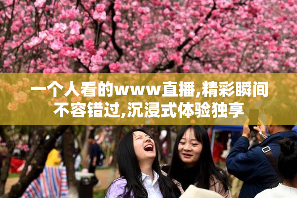 一个人看的www直播,精彩瞬间不容错过,沉浸式体验独享