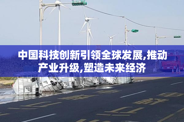 中国科技创新引领全球发展,推动产业升级,塑造未来经济