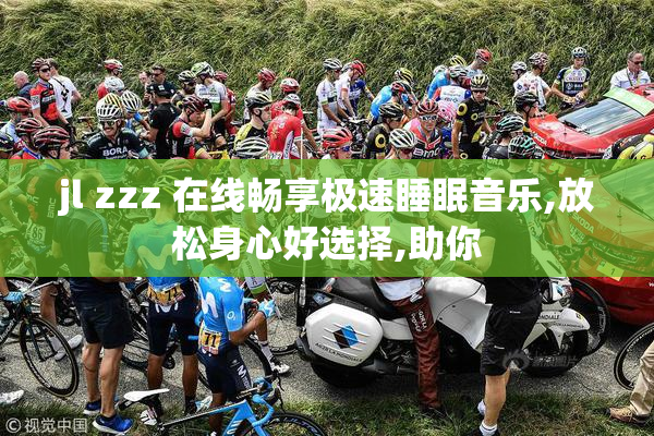 jl zzz 在线畅享极速睡眠音乐,放松身心好选择,助你