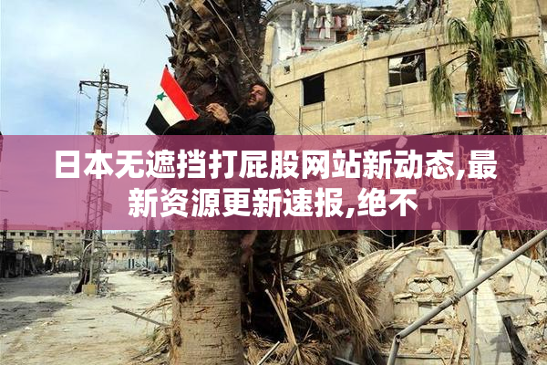 日本无遮挡打屁股网站新动态,最新资源更新速报,绝不