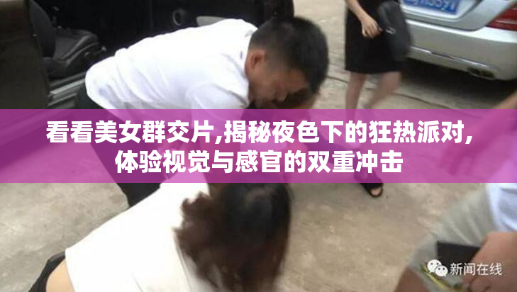 看看美女群交片,揭秘夜色下的狂热派对,体验视觉与感官的双重冲击