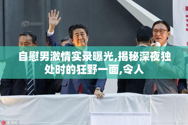 自慰男激情实录曝光,揭秘深夜独处时的狂野一面,令人
