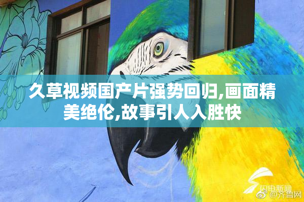 久草视频国产片强势回归,画面精美绝伦,故事引人入胜快