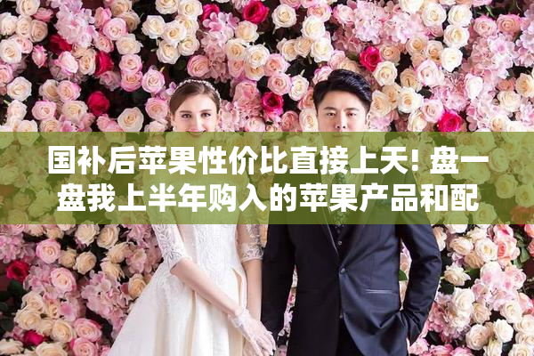 国补后苹果性价比直接上天! 盘一盘我上半年购入的苹果产品和配件