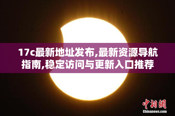 17c最新地址发布,最新资源导航指南,稳定访问与更新入口推荐