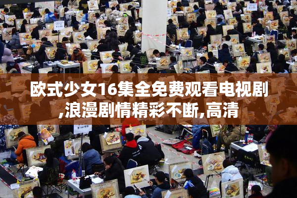 欧式少女16集全免费观看电视剧,浪漫剧情精彩不断,高清