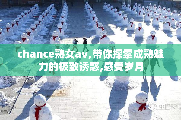 chance熟女av,带你探索成熟魅力的极致诱惑,感受岁月