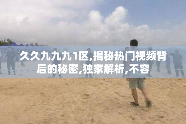 久久九九九1区,揭秘热门视频背后的秘密,独家解析,不容
