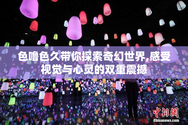 色噜色久带你探索奇幻世界,感受视觉与心灵的双重震撼
