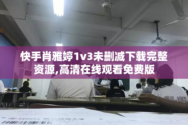 快手肖雅婷1v3未删减下载完整资源,高清在线观看免费版