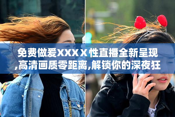免费做爰XXXⅩ性直播全新呈现,高清画质零距离,解锁你的深夜狂欢