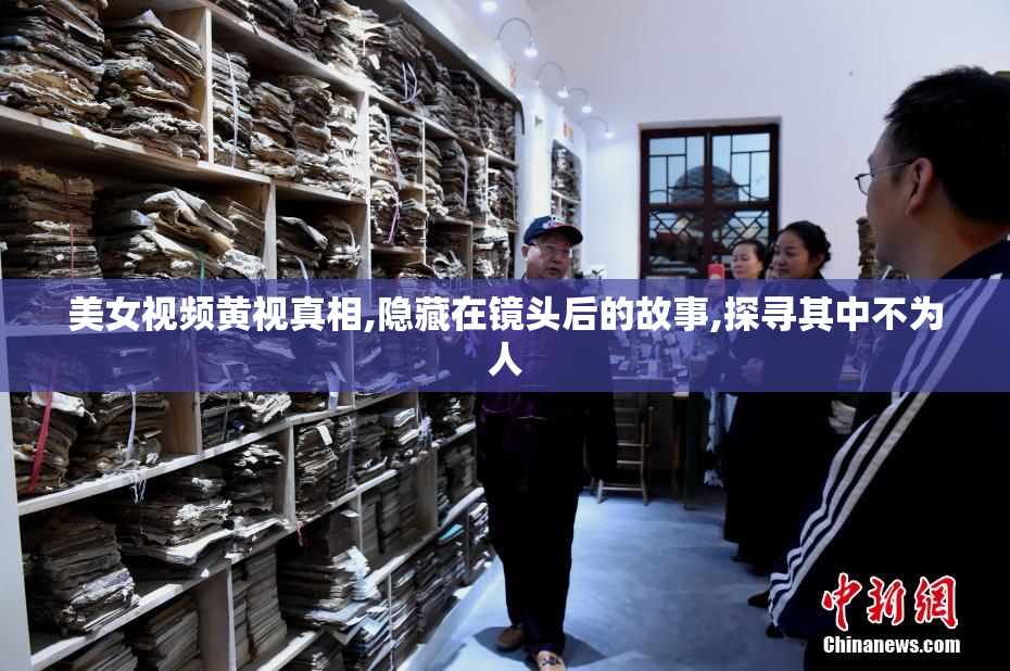 美女视频黄视真相,隐藏在镜头后的故事,探寻其中不为人