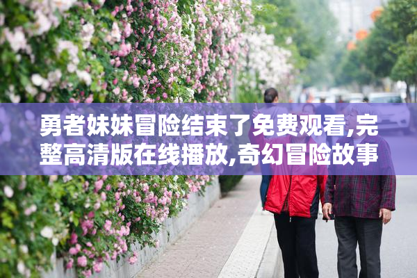 勇者妹妹冒险结束了免费观看,完整高清版在线播放,奇幻冒险故事