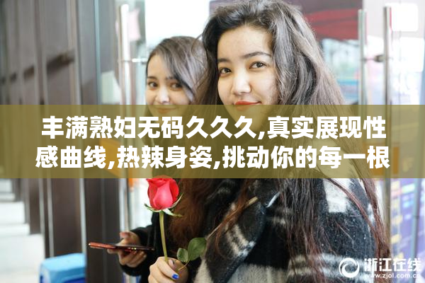 丰满熟妇无码久久久,真实展现性感曲线,热辣身姿,挑动你的每一根