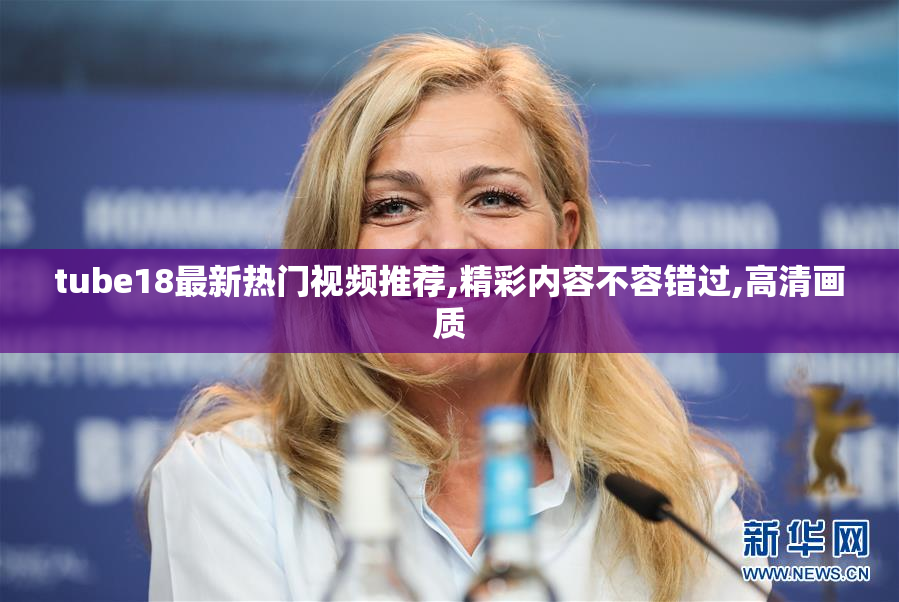 tube18最新热门视频推荐,精彩内容不容错过,高清画质