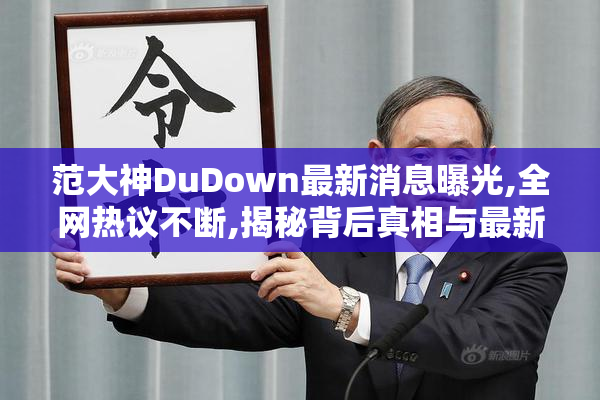 范大神DuDown最新消息曝光,全网热议不断,揭秘背后真相与最新动态