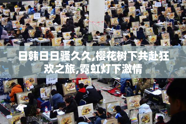 日韩日日骚久久,樱花树下共赴狂欢之旅,霓虹灯下激情