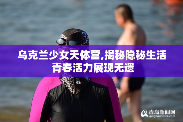 乌克兰少女天体营,揭秘隐秘生活 青春活力展现无遗