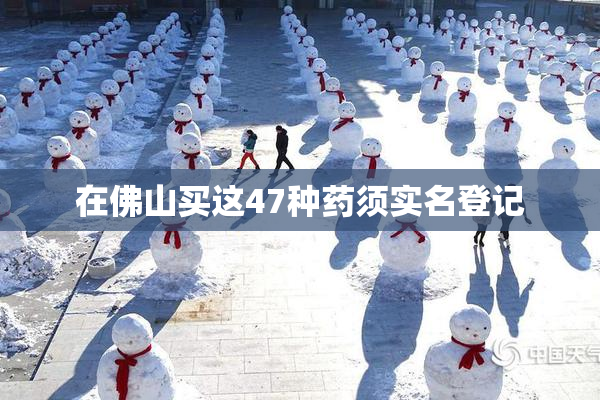 在佛山买这47种药须实名登记