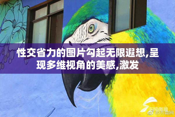 性交省力的图片勾起无限遐想,呈现多维视角的美感,激发