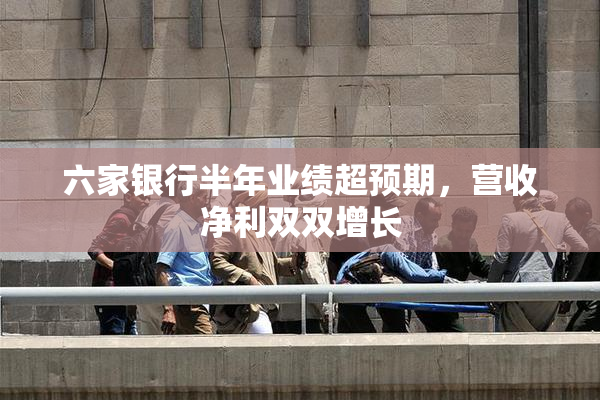 六家银行半年业绩超预期，营收净利双双增长