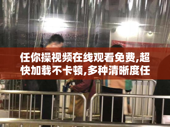 任你操视频在线观看免费,超快加载不卡顿,多种清晰度任你选,带来无