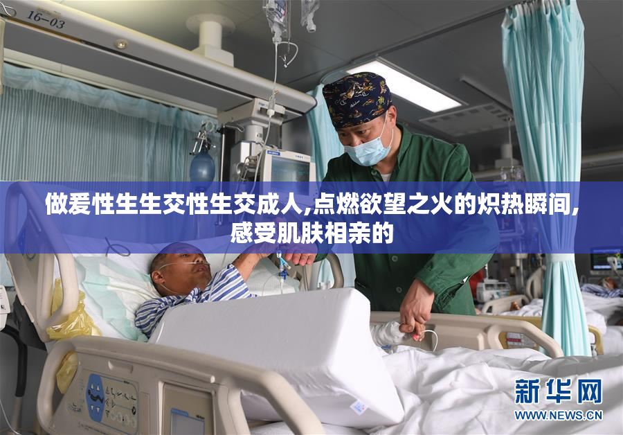 做爰性生生交性生交成人,点燃欲望之火的炽热瞬间,感受肌肤相亲的