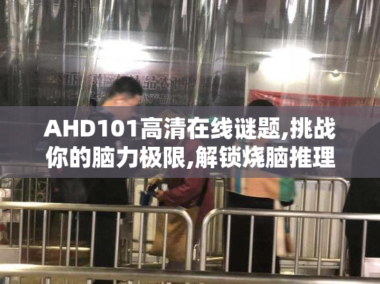AHD101高清在线谜题,挑战你的脑力极限,解锁烧脑推理乐趣