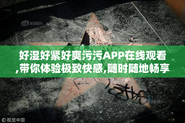 好湿好紧好爽污污APP在线观看,带你体验极致快感,随时随地畅享刺激