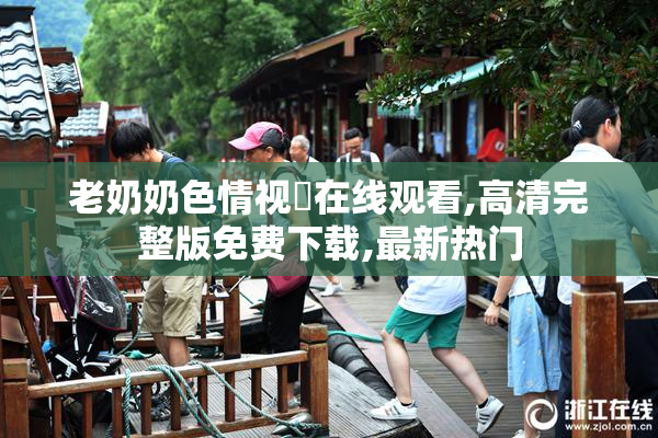 老奶奶色情视頻在线观看,高清完整版免费下载,最新热门
