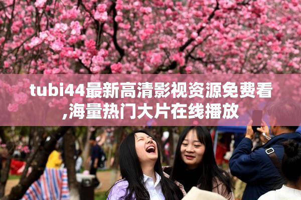 tubi44最新高清影视资源免费看,海量热门大片在线播放