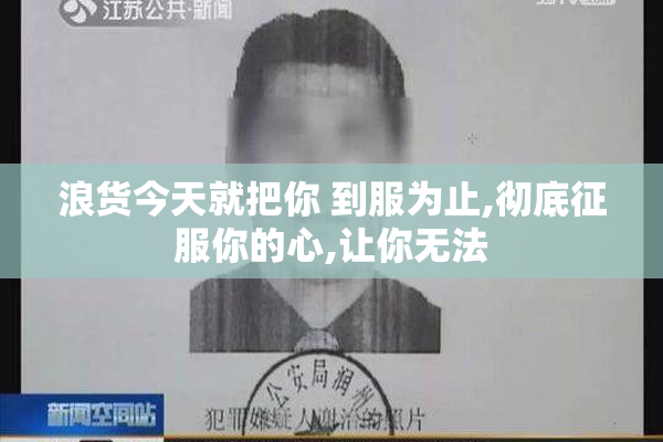 浪货今天就把你 到服为止,彻底征服你的心,让你无法