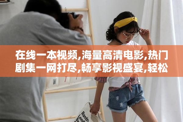在线一本视频,海量高清电影,热门剧集一网打尽,畅享影视盛宴,轻松