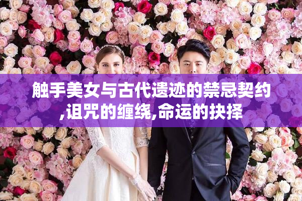 触手美女与古代遗迹的禁忌契约,诅咒的缠绕,命运的抉择