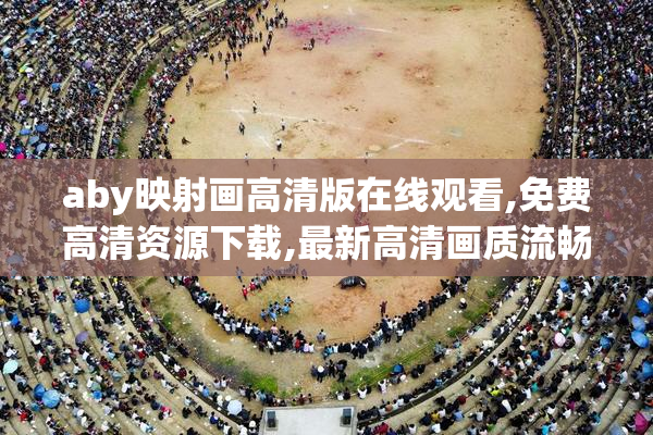 aby映射画高清版在线观看,免费高清资源下载,最新高清画质流畅播放