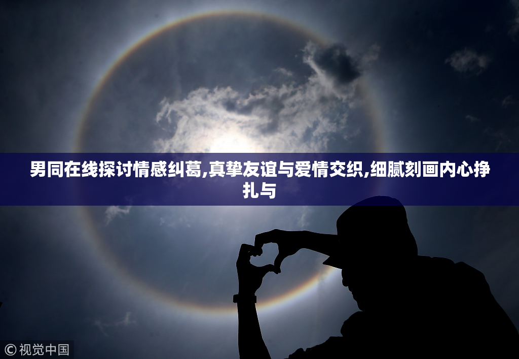 男同在线探讨情感纠葛,真挚友谊与爱情交织,细腻刻画内心挣扎与