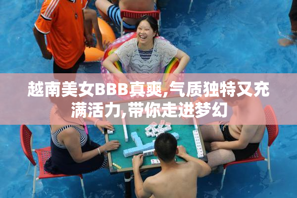 越南美女BBB真爽,气质独特又充满活力,带你走进梦幻