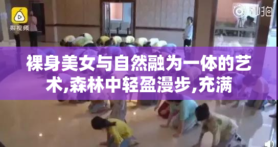 裸身美女与自然融为一体的艺术,森林中轻盈漫步,充满