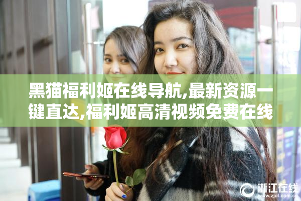 黑猫福利姬在线导航,最新资源一键直达,福利姬高清视频免费在线观看