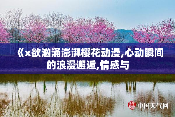 《x欲汹涌澎湃樱花动漫,心动瞬间的浪漫邂逅,情感与