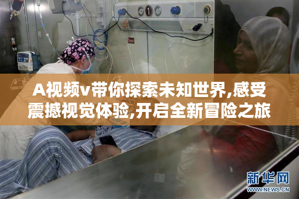 A视频v带你探索未知世界,感受震撼视觉体验,开启全新冒险之旅吧