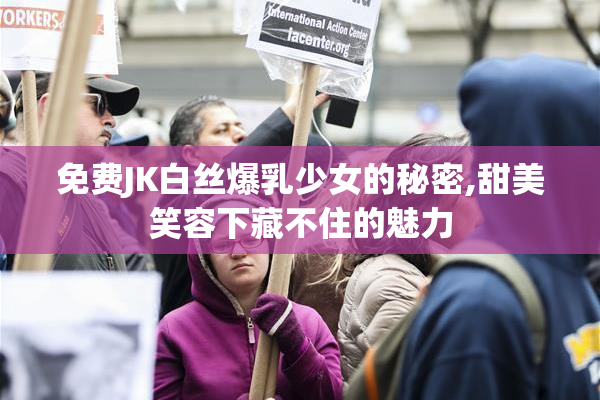 免费JK白丝爆乳少女的秘密,甜美笑容下藏不住的魅力