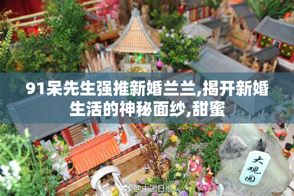 91呆先生强推新婚兰兰,揭开新婚生活的神秘面纱,甜蜜