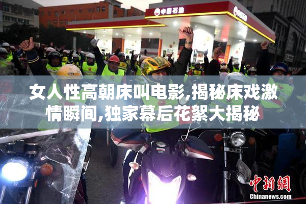 女人性高朝床叫电影,揭秘床戏激情瞬间,独家幕后花絮大揭秘