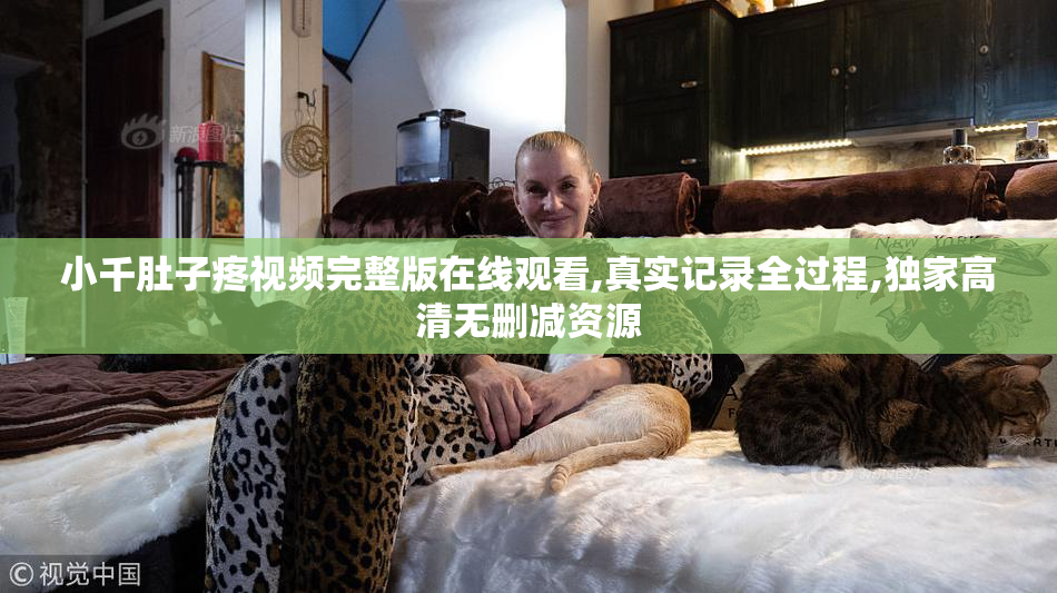 小千肚子疼视频完整版在线观看,真实记录全过程,独家高清无删减资源