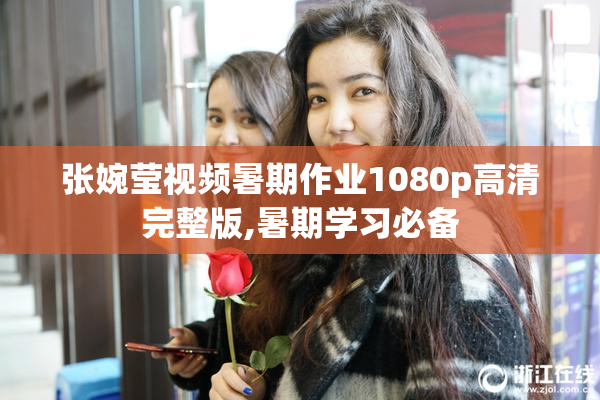 张婉莹视频暑期作业1080p高清完整版,暑期学习必备